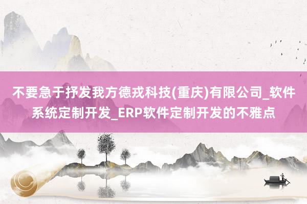 不要急于抒发我方德戎科技(重庆)有限公司_软件系统定制开发_ERP软件定制开发的不雅点