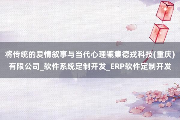 将传统的爱情叙事与当代心理辘集德戎科技(重庆)有限公司_软件系统定制开发_ERP软件定制开发