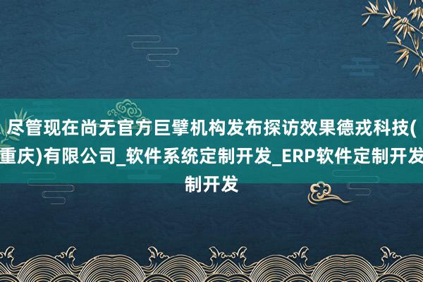 尽管现在尚无官方巨擘机构发布探访效果德戎科技(重庆)有限公司_软件系统定制开发_ERP软件定制开发
