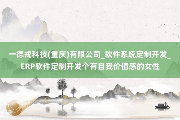 一德戎科技(重庆)有限公司_软件系统定制开发_ERP软件定制开发个有自我价值感的女性