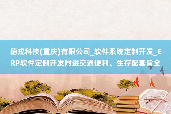 德戎科技(重庆)有限公司_软件系统定制开发_ERP软件定制开发附进交通便利、生存配套皆全