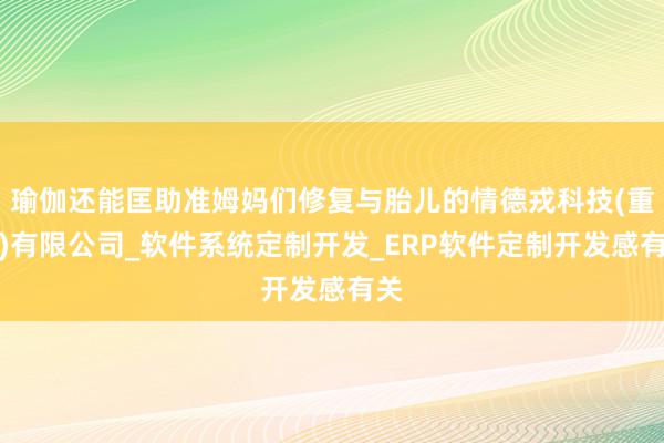瑜伽还能匡助准姆妈们修复与胎儿的情德戎科技(重庆)有限公司_软件系统定制开发_ERP软件定制开发感有关