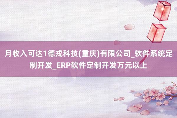月收入可达1德戎科技(重庆)有限公司_软件系统定制开发_ERP软件定制开发万元以上