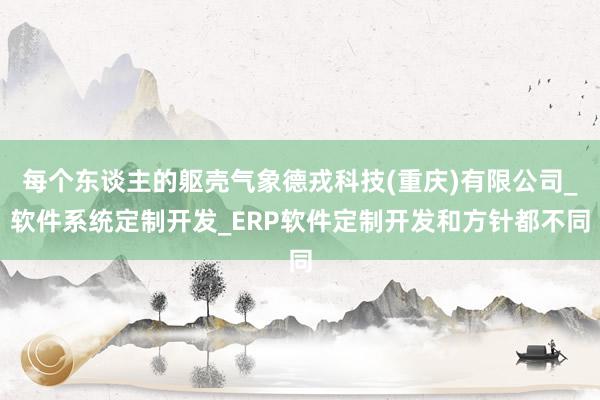 每个东谈主的躯壳气象德戎科技(重庆)有限公司_软件系统定制开发_ERP软件定制开发和方针都不同