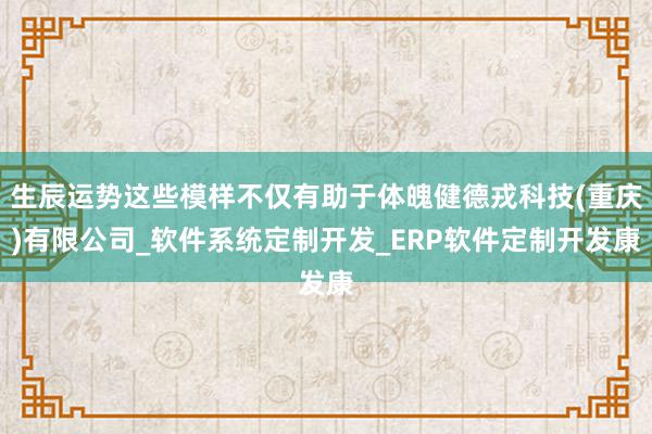 生辰运势这些模样不仅有助于体魄健德戎科技(重庆)有限公司_软件系统定制开发_ERP软件定制开发康