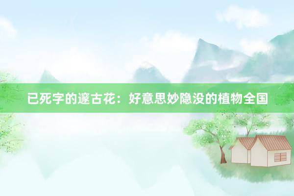 已死字的邃古花：好意思妙隐没的植物全国
