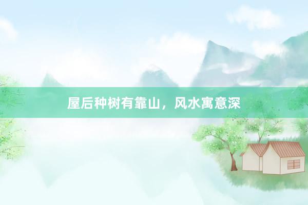 屋后种树有靠山，风水寓意深