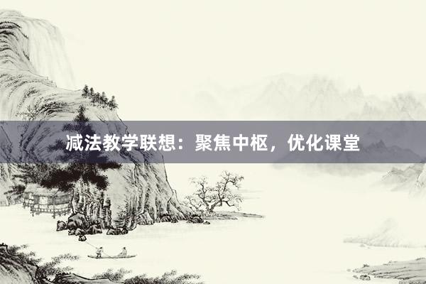 减法教学联想：聚焦中枢，优化课堂