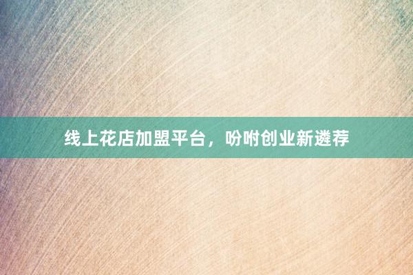 线上花店加盟平台，吩咐创业新遴荐