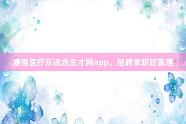 康强医疗东说念主才网app，招聘求职好襄理