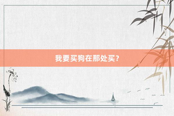 我要买狗在那处买？