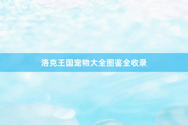 洛克王国宠物大全图鉴全收录