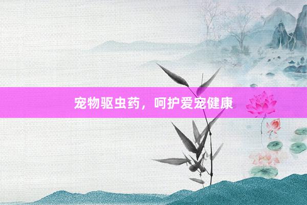 宠物驱虫药，呵护爱宠健康